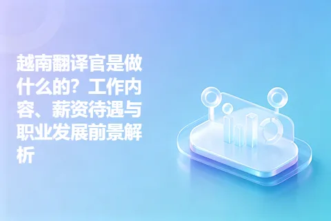 越南翻译官是做什么的？工作内容、薪资待遇与职业发展前景解析