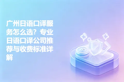 广州日语口译服务怎么选？专业日语口译公司推荐与收费标准详解