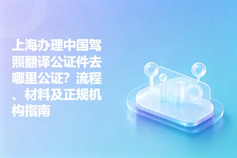 上海办理中国驾照翻译公证件去哪里公证？流程、材料及正规机构指南