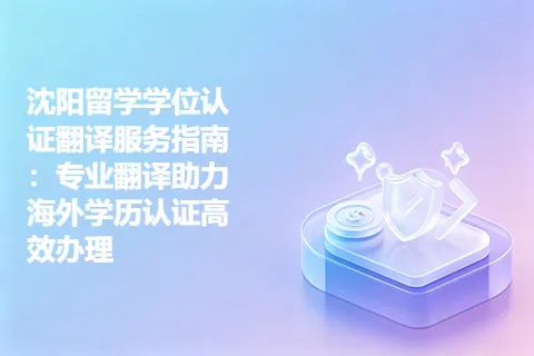 沈阳留学学位认证翻译服务指南:专业翻译助力海外学历认证高效办理