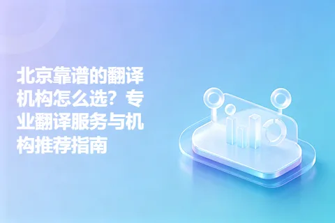 北京靠谱的翻译机构怎么选？专业翻译服务与机构推荐指南
