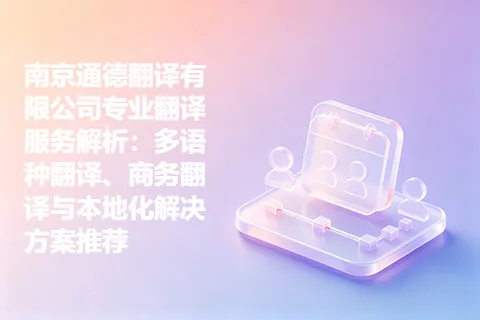 南京通德翻译有限公司专业翻译服务解析：多语种翻译、商务翻译与本地化解决方案推荐