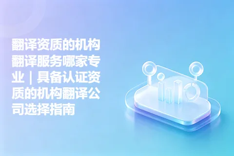 翻译资质的机构翻译服务哪家专业｜具备认证资质的机构翻译公司选择指南