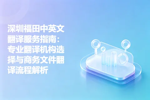 深圳福田中英文翻译服务指南：专业翻译机构选择与商务文件翻译流程解析