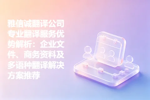 雅信诚翻译公司专业翻译服务优势解析：企业文件、商务资料及多语种翻译解决方案推荐
