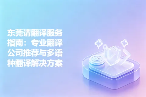 东莞请翻译服务指南：专业翻译公司推荐与多语种翻译解决方案