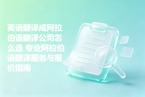 英语翻译成阿拉伯语翻译公司怎么选 专业阿拉伯语翻译服务与报价指南
