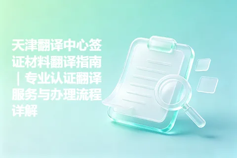 天津翻译中心签证材料翻译指南｜专业认证翻译服务与办理流程详解