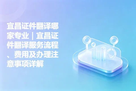 宜昌证件翻译哪家专业｜宜昌证件翻译服务流程、费用及办理注意事项详解