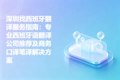 深圳找西班牙翻译服务指南：专业西班牙语翻译公司推荐及商务口译笔译解决方案