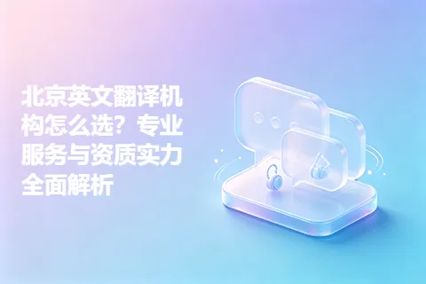 北京英文翻译机构怎么选？专业服务与资质实力全面解析