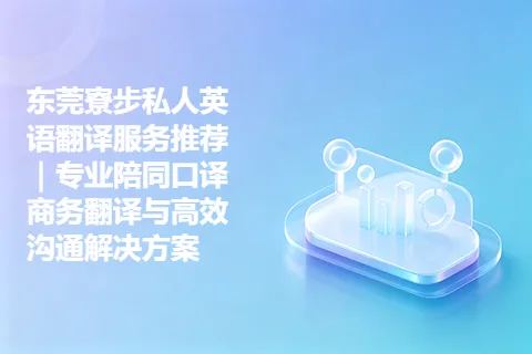 东莞寮步私人英语翻译服务推荐｜专业陪同口译商务翻译与高效沟通解决方案