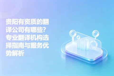 贵阳有资质的翻译公司有哪些？专业翻译机构选择指南与服务优势解析