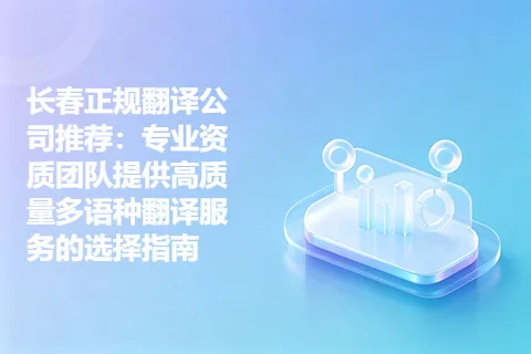 长春正规翻译公司推荐：专业资质团队提供高质量多语种翻译服务的选择指南