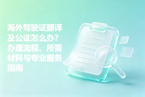 海外驾驶证翻译及公证怎么办？办理流程、所需材料与专业服务指南
