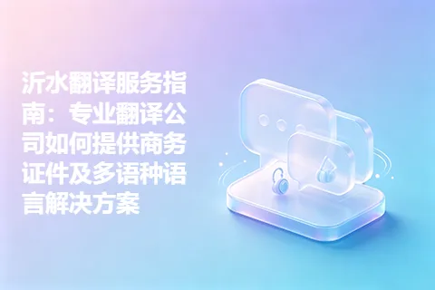 沂水翻译服务指南:专业翻译公司如何提供商务证件及多语种语言解决方案
