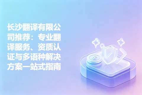 长沙翻译有限公司推荐：专业翻译服务、资质认证与多语种解决方案一站式指南