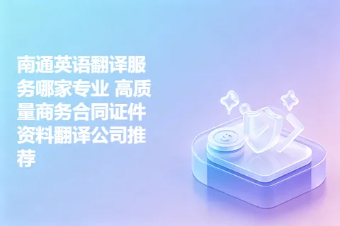 南通英语翻译服务哪家专业 高质量商务合同证件资料翻译公司推荐