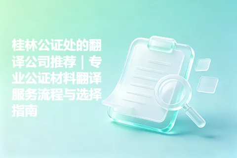 桂林公证处的翻译公司推荐｜专业公证材料翻译服务流程与选择指南