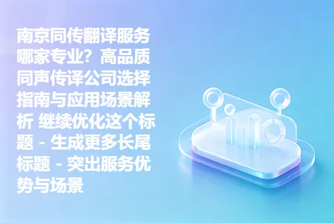 南京同传翻译服务哪家专业?高品质同声传译公司选择指南与应用场景解析 继续优化这个标题 - 生成更多长尾标题 - 突出服务优势与场景