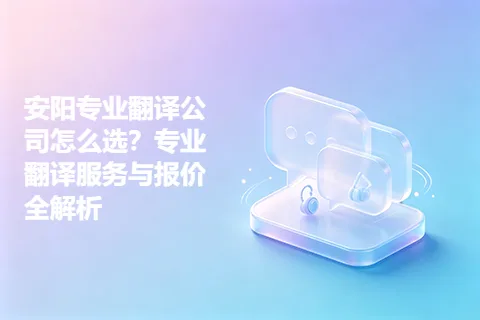 安阳专业翻译公司怎么选?专业翻译服务与报价全解析