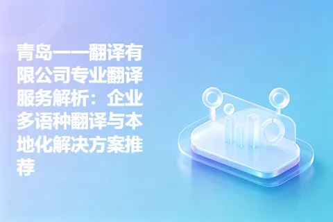 青岛一一翻译有限公司专业翻译服务解析：企业多语种翻译与本地化解决方案推荐