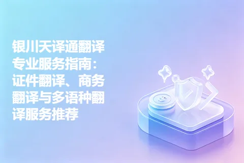 银川天译通翻译专业服务指南：证件翻译、商务翻译与多语种翻译服务推荐