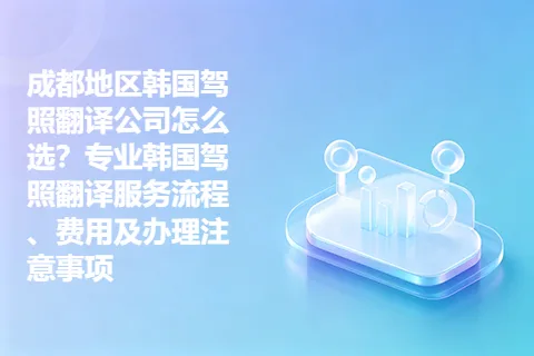 成都地区韩国驾照翻译公司怎么选？专业韩国驾照翻译服务流程、费用及办理注意事项