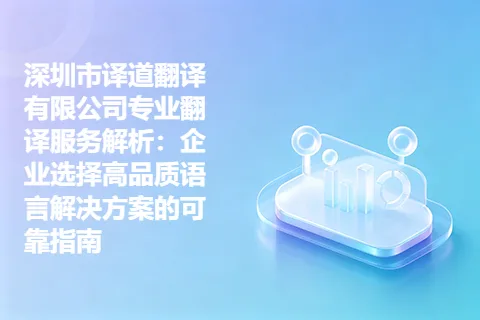 深圳市译道翻译有限公司专业翻译服务解析:企业选择高品质语言解决方案的可靠指南