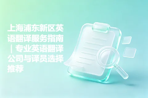 上海浦东新区英语翻译服务指南｜专业英语翻译公司与译员选择推荐