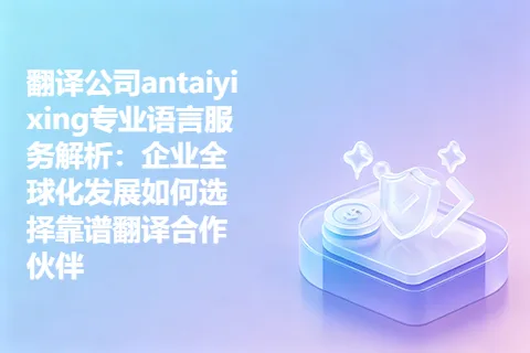 翻译公司antaiyixing专业语言服务解析：企业全球化发展如何选择靠谱翻译合作伙伴