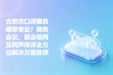 合肥市口译服务哪家专业？商务会议、展会陪同及同声传译全方位解决方案推荐