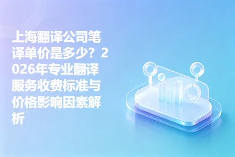 上海翻译公司笔译单价是多少？2026年专业翻译服务收费标准与价格影响因素解析