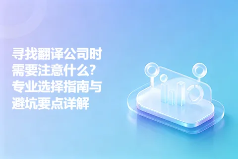 寻找翻译公司时需要注意什么？专业选择指南与避坑要点详解