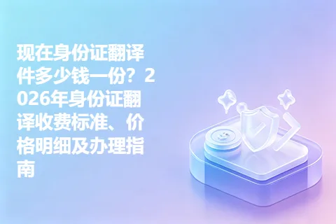 现在身份证翻译件多少钱一份？2026年身份证翻译收费标准、价格明细及办理指南