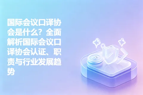 国际会议口译协会是什么？全面解析国际会议口译协会认证、职责与行业发展趋势