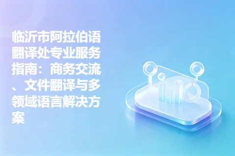 临沂市阿拉伯语翻译处专业服务指南：商务交流、文件翻译与多领域语言解决方案