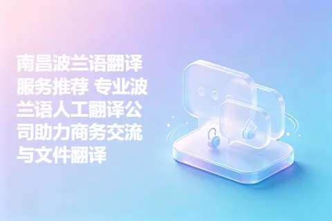 南昌波兰语翻译服务推荐 专业波兰语人工翻译公司助力商务交流与文件翻译