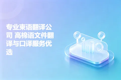 专业柬语翻译公司 高棉语文件翻译与口译服务优选