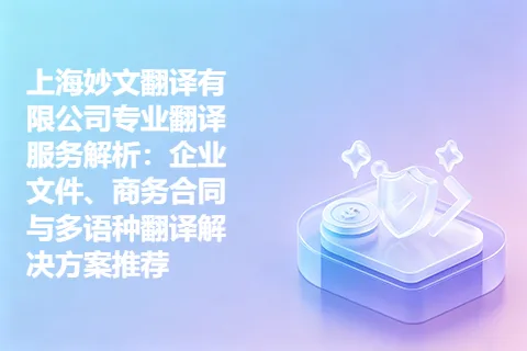 上海妙文翻译有限公司专业翻译服务解析：企业文件、商务合同与多语种翻译解决方案推荐