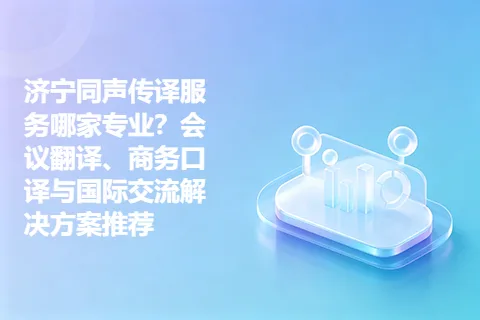 济宁同声传译服务哪家专业？会议翻译、商务口译与国际交流解决方案推荐
