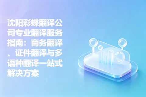沈阳彩蝶翻译公司专业翻译服务指南：商务翻译、证件翻译与多语种翻译一站式解决方案