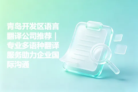 青岛开发区语言翻译公司推荐｜专业多语种翻译服务助力企业国际沟通
