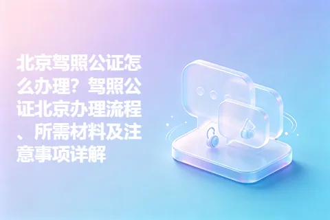 北京驾照公证怎么办理？驾照公证北京办理流程、所需材料及注意事项详解