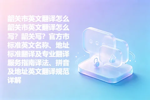 韶关市英文翻译怎么韶关市英文翻译怎么写？韶关写？官方市标准英文名称、地址标准翻译及专业翻译服务指南译法、拼音及地址英文翻译规范详解