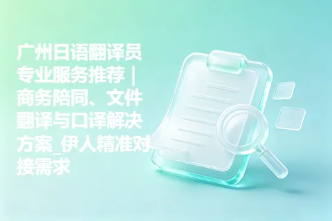 广州日语翻译员专业服务推荐｜商务陪同、文件翻译与口译解决方案_伊人精准对接需求