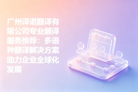 广州译诺翻译有限公司专业翻译服务推荐：多语种翻译解决方案助力企业全球化发展