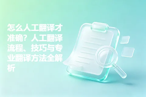 怎么人工翻译才准确？人工翻译流程、技巧与专业翻译方法全解析