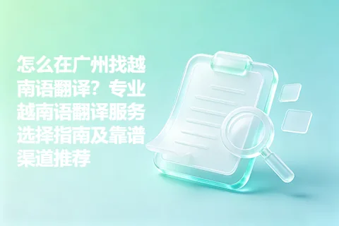 怎么在广州找越南语翻译？专业越南语翻译服务选择指南及靠谱渠道推荐