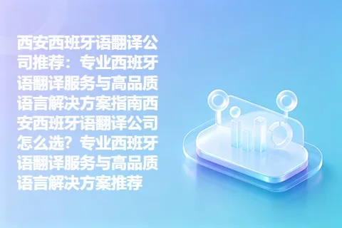 西安西班牙语翻译公司推荐：专业西班牙语翻译服务与高品质语言解决方案指南西安西班牙语翻译公司怎么选？专业西班牙语翻译服务与高品质语言解决方案推荐